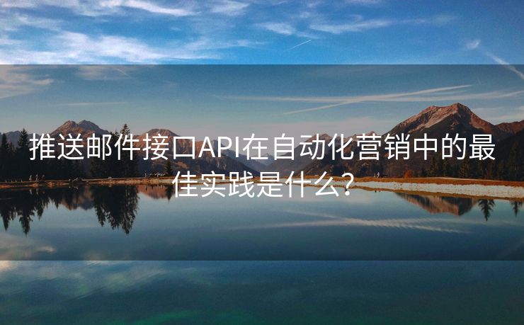 推送邮件接口API在自动化营销中的最佳实践是什么？