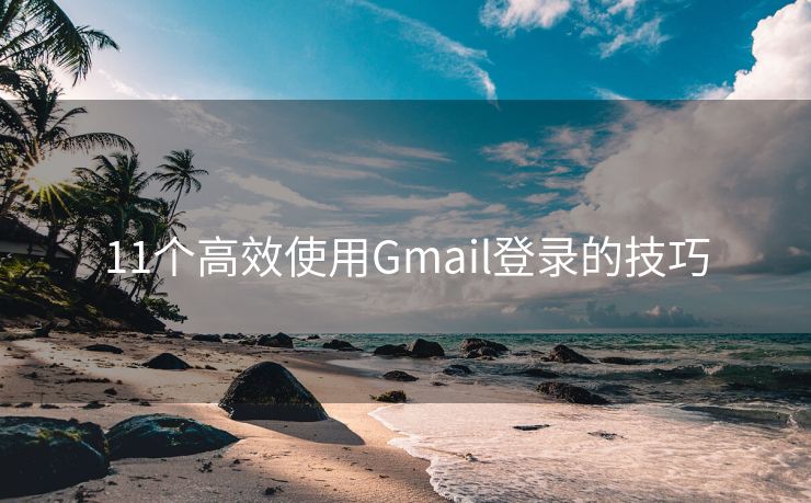 11个高效使用Gmail登录的技巧