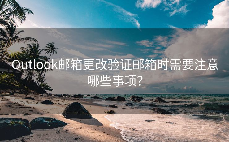 Outlook邮箱更改验证邮箱时需要注意哪些事项？