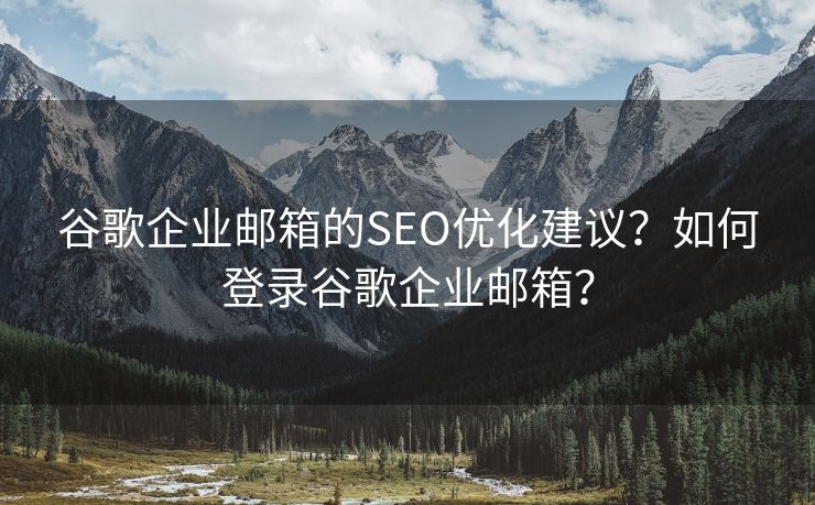 谷歌企业邮箱的SEO优化建议？如何登录谷歌企业邮箱？