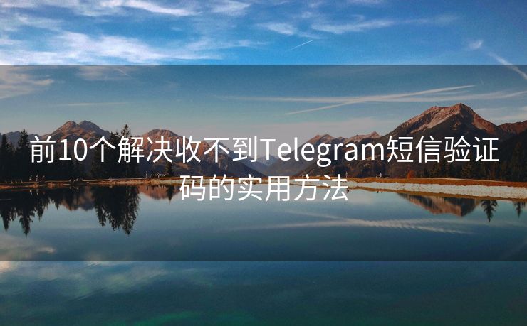 前10个解决收不到Telegram短信验证码的实用方法