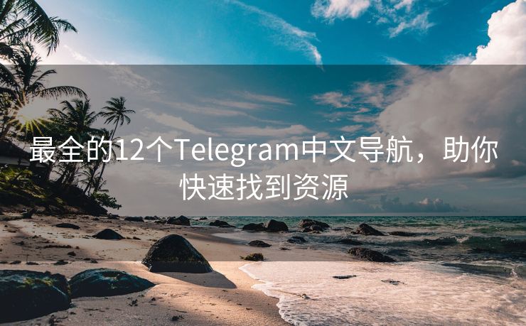 最全的12个Telegram中文导航，助你快速找到资源