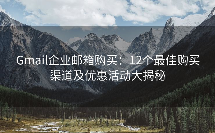 Gmail企业邮箱购买：12个最佳购买渠道及优惠活动大揭秘