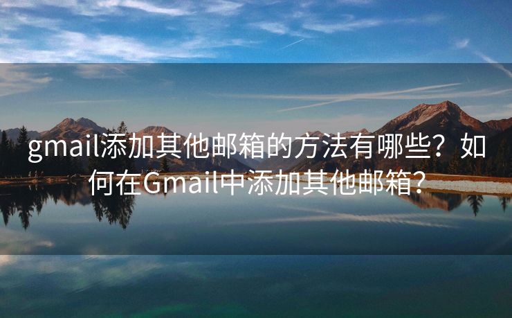 gmail添加其他邮箱的方法有哪些？如何在Gmail中添加其他邮箱？