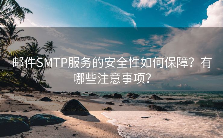 邮件SMTP服务的安全性如何保障？有哪些注意事项？