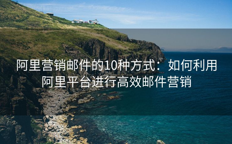 阿里营销邮件的10种方式：如何利用阿里平台进行高效邮件营销