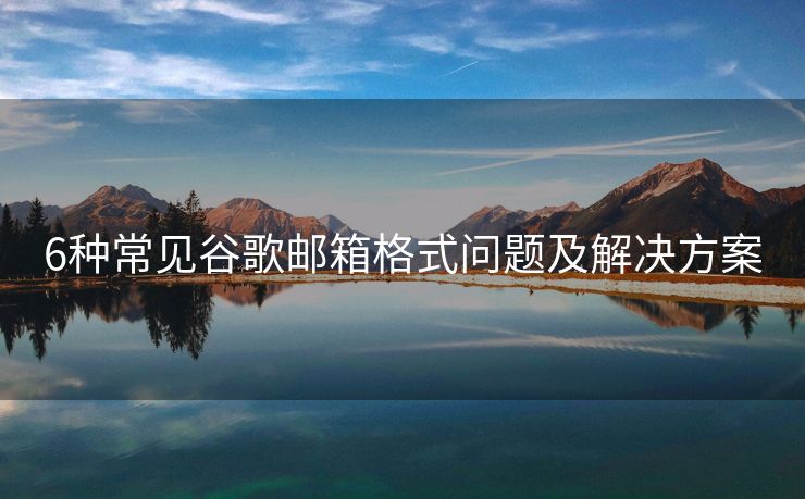 6种常见谷歌邮箱格式问题及解决方案