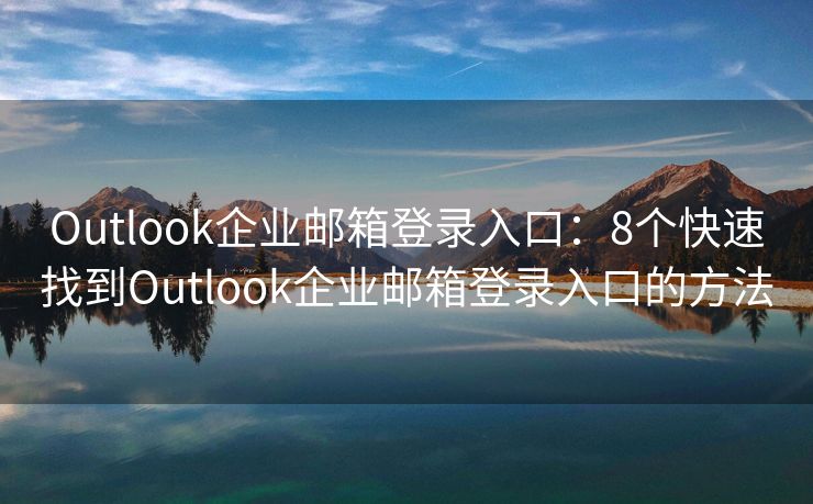 Outlook企业邮箱登录入口：8个快速找到Outlook企业邮箱登录入口的方法