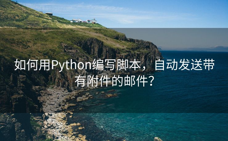 如何用Python编写脚本，自动发送带有附件的邮件？