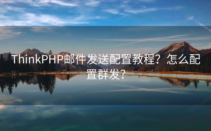 ThinkPHP邮件发送配置教程？怎么配置群发？