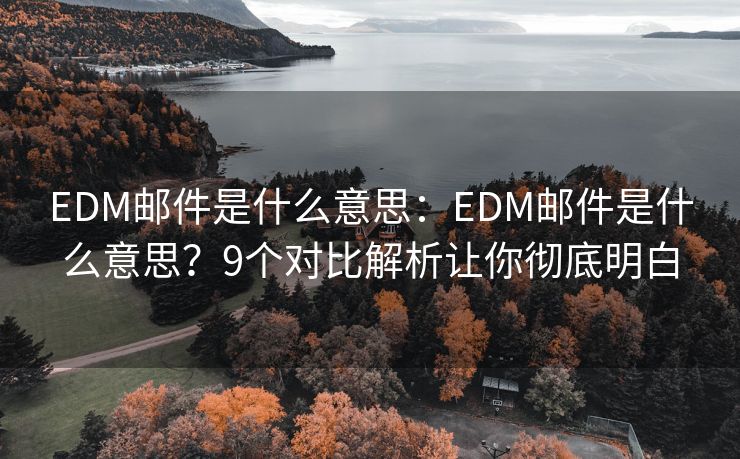 EDM邮件是什么意思：EDM邮件是什么意思？9个对比解析让你彻底明白