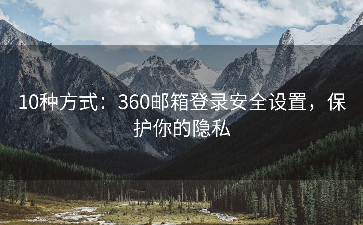 10种方式：360邮箱登录安全设置，保护你的隐私