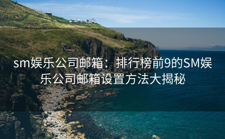 sm娱乐公司邮箱：排行榜前9的SM娱乐公司邮箱设置方法大揭秘