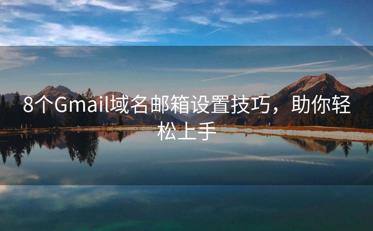 8个Gmail域名邮箱设置技巧，助你轻松上手