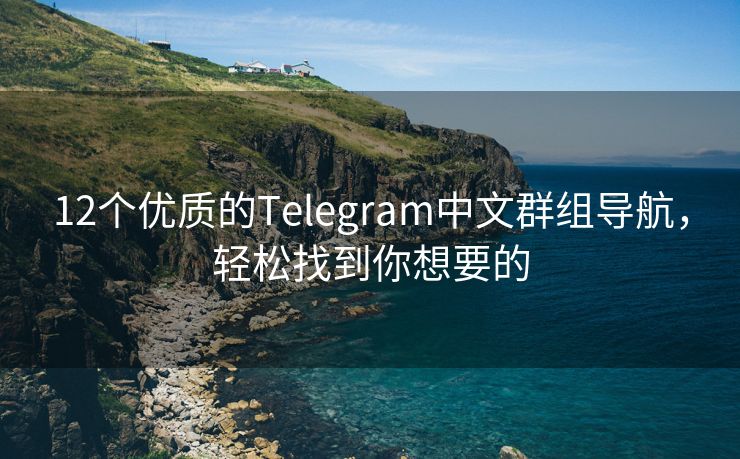 12个优质的Telegram中文群组导航，轻松找到你想要的