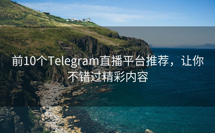 前10个Telegram直播平台推荐，让你不错过精彩内容