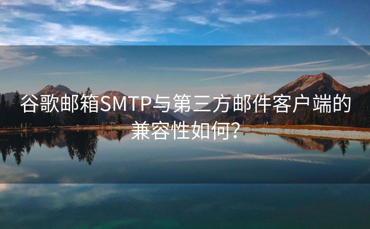 谷歌邮箱SMTP与第三方邮件客户端的兼容性如何？