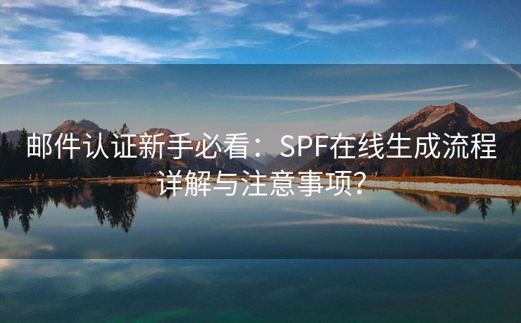 邮件认证新手必看：SPF在线生成流程详解与注意事项？