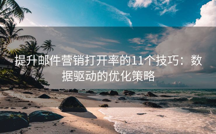 提升邮件营销打开率的11个技巧：数据驱动的优化策略