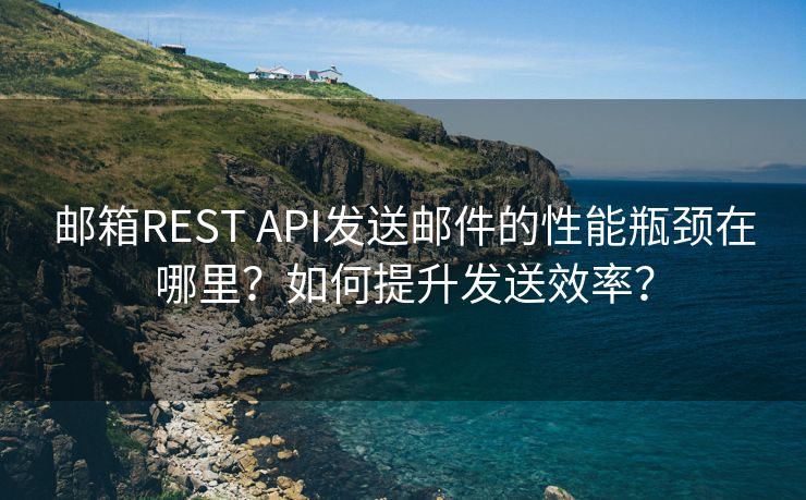 邮箱REST API发送邮件的性能瓶颈在哪里？如何提升发送效率？