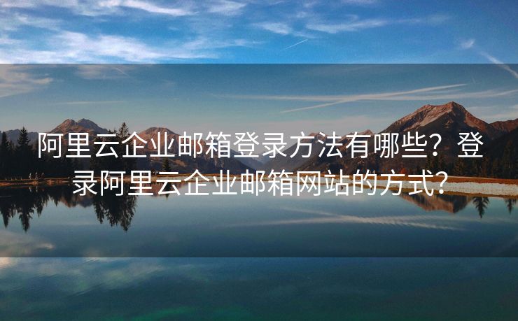 阿里云企业邮箱登录方法有哪些？登录阿里云企业邮箱网站的方式？