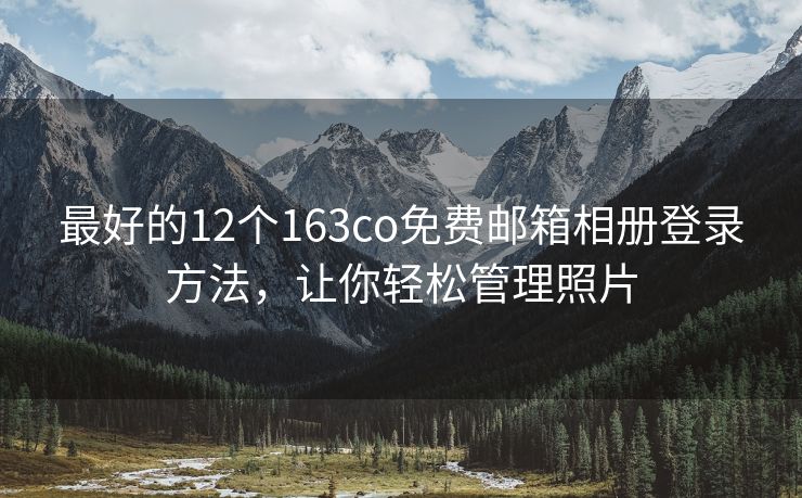 最好的12个163co免费邮箱相册登录方法，让你轻松管理照片