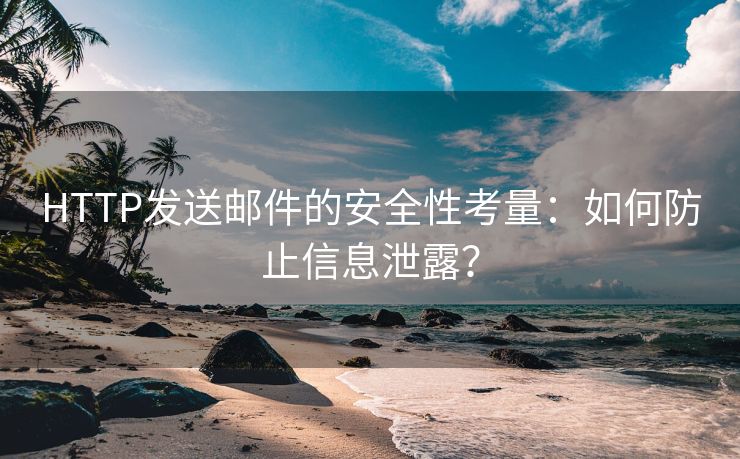 HTTP发送邮件的安全性考量：如何防止信息泄露？