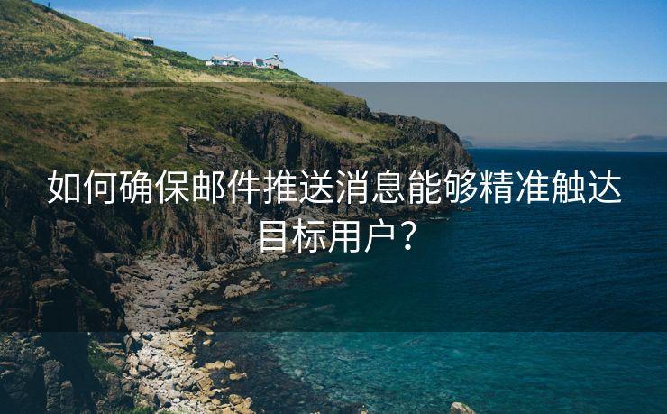 如何确保邮件推送消息能够精准触达目标用户？