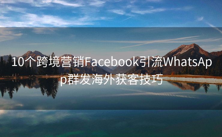 10个跨境营销Facebook引流WhatsApp群发海外获客技巧