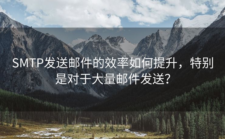 SMTP发送邮件的效率如何提升，特别是对于大量邮件发送？