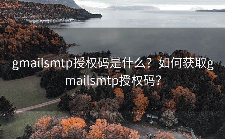 gmailsmtp授权码是什么？如何获取gmailsmtp授权码？