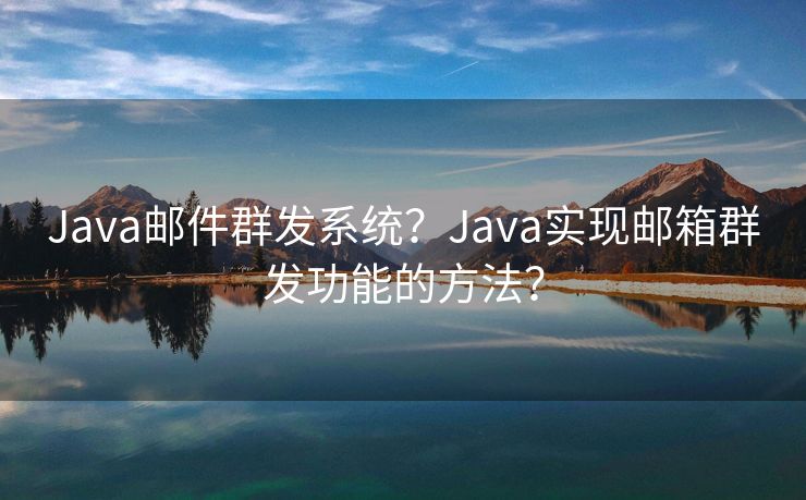 Java邮件群发系统？Java实现邮箱群发功能的方法？