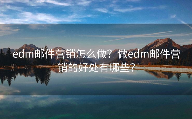 edm邮件营销怎么做？做edm邮件营销的好处有哪些？