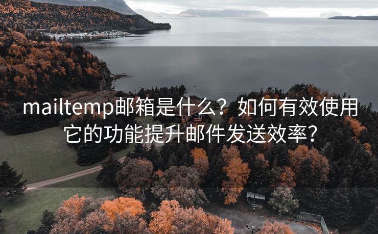 mailtemp邮箱是什么？如何有效使用它的功能提升邮件发送效率？