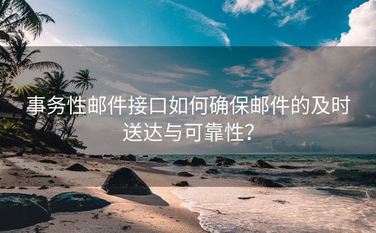 事务性邮件接口如何确保邮件的及时送达与可靠性？