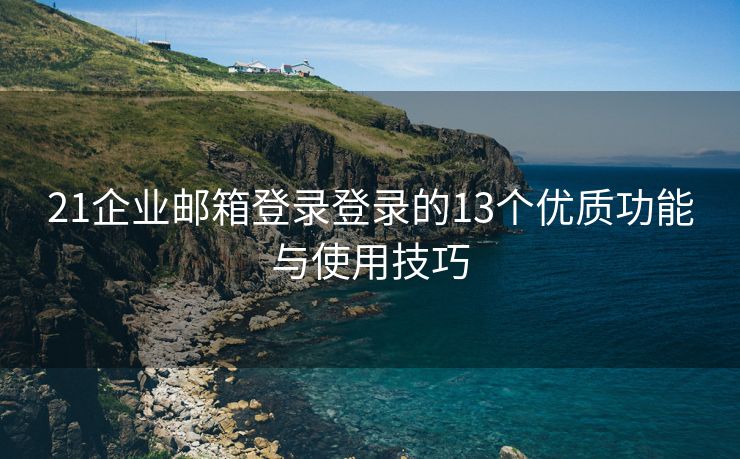 21企业邮箱登录登录的13个优质功能与使用技巧