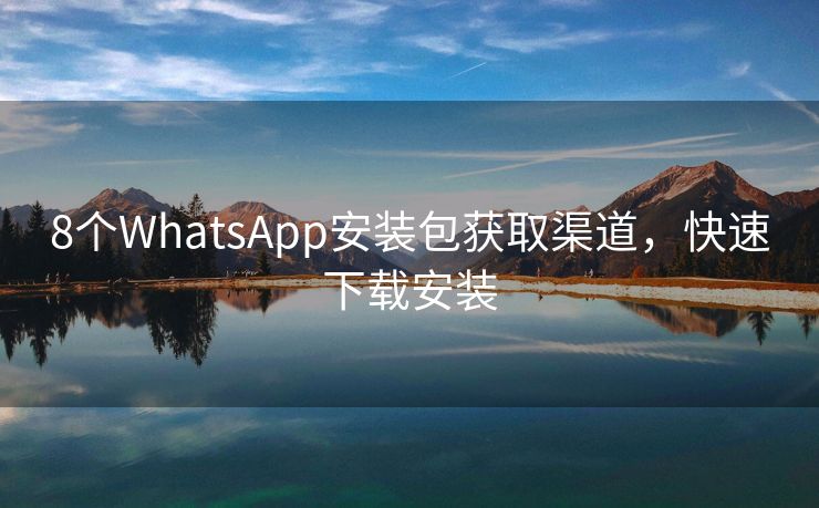 8个WhatsApp安装包获取渠道，快速下载安装