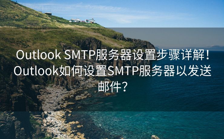 Outlook SMTP服务器设置步骤详解！Outlook如何设置SMTP服务器以发送邮件？