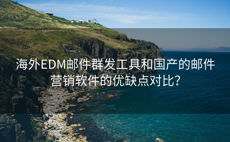 海外EDM邮件群发工具和国产的邮件营销软件的优缺点对比？