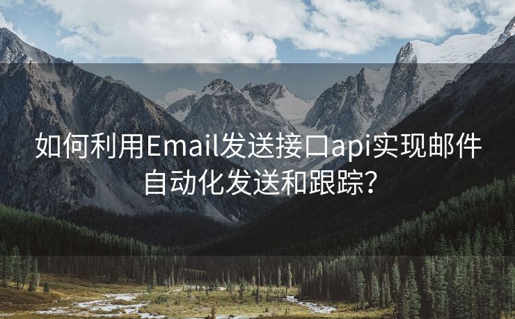 如何利用Email发送接口api实现邮件自动化发送和跟踪？