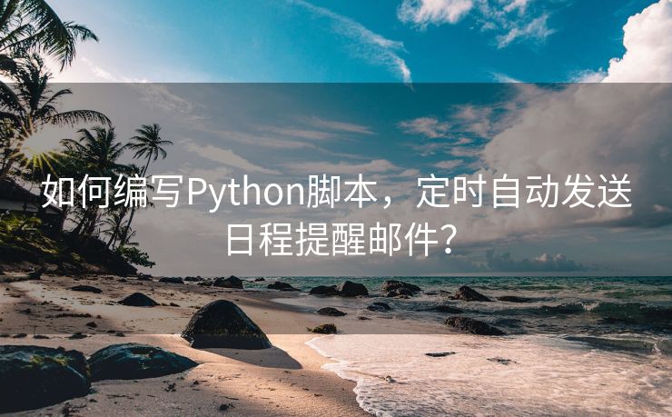 如何编写Python脚本，定时自动发送日程提醒邮件？