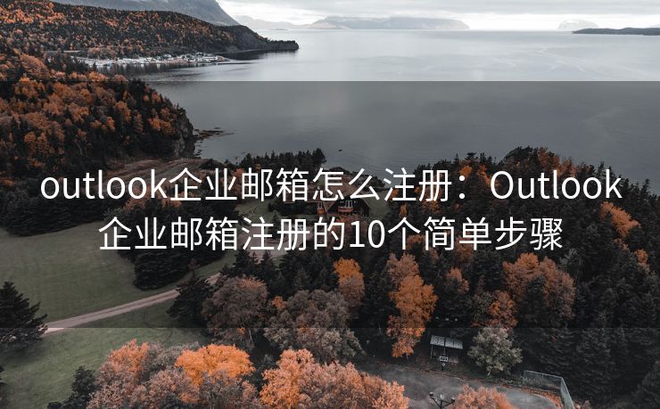 outlook企业邮箱怎么注册：Outlook企业邮箱注册的10个简单步骤