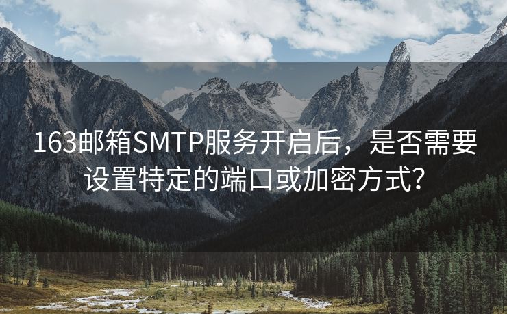 163邮箱SMTP服务开启后，是否需要设置特定的端口或加密方式？