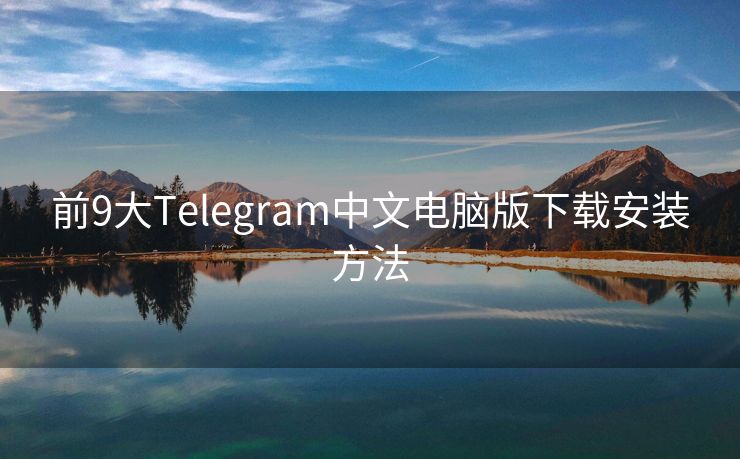 前9大Telegram中文电脑版下载安装方法