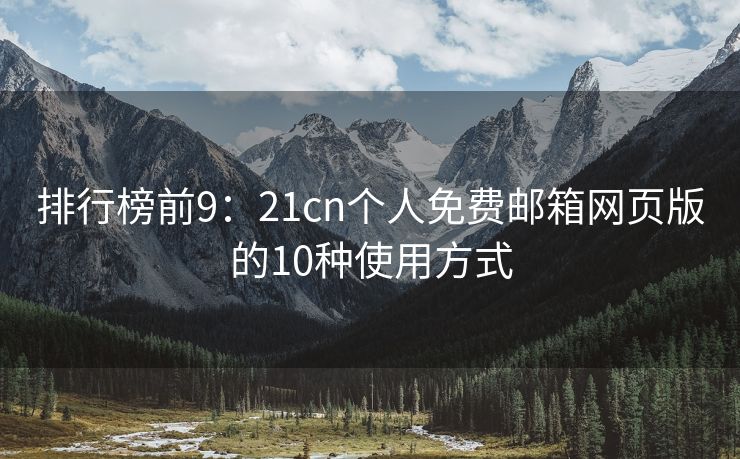 排行榜前9：21cn个人免费邮箱网页版的10种使用方式