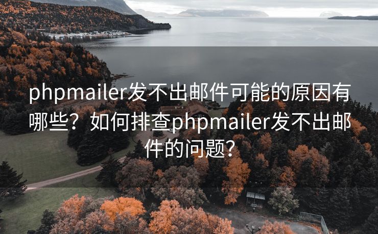 phpmailer发不出邮件可能的原因有哪些？如何排查phpmailer发不出邮件的问题？