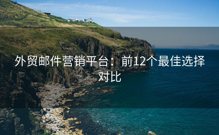 外贸邮件营销平台：前12个最佳选择对比