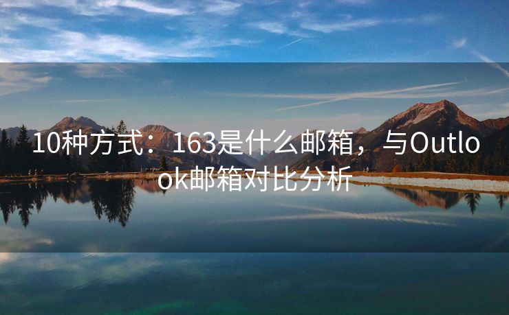 10种方式：163是什么邮箱，与Outlook邮箱对比分析