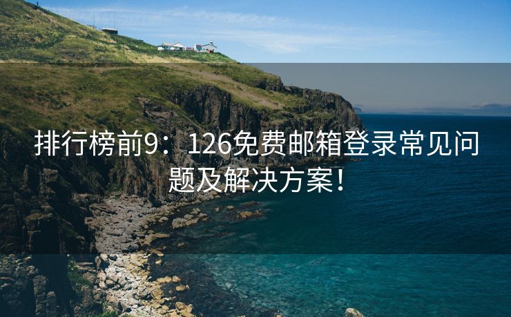 排行榜前9：126免费邮箱登录常见问题及解决方案！