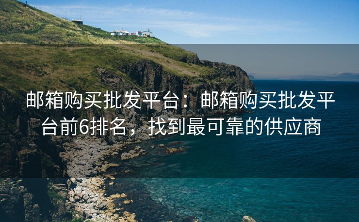 邮箱购买批发平台：邮箱购买批发平台前6排名，找到最可靠的供应商